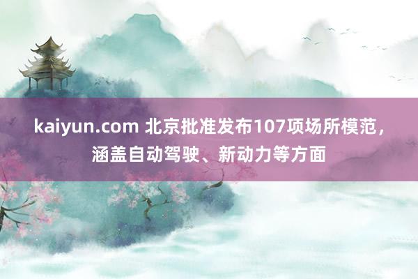 kaiyun.com 北京批准发布107项场所模范，涵盖自动驾驶、新动力等方面