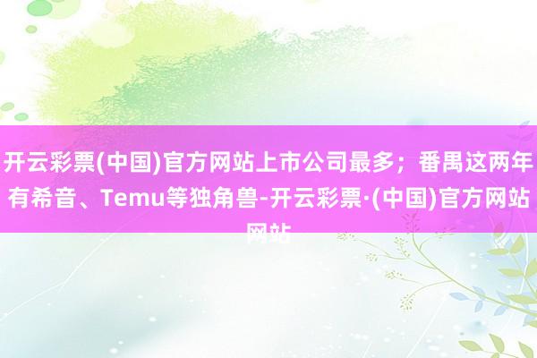开云彩票(中国)官方网站上市公司最多；番禺这两年有希音、Temu等独角兽-开云彩票·(中国)官方网站