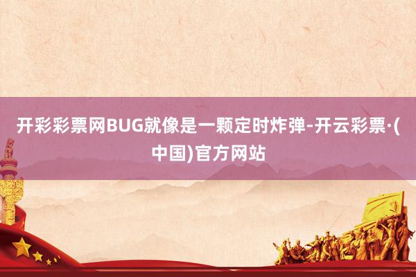 开彩彩票网BUG就像是一颗定时炸弹-开云彩票·(中国)官方网站