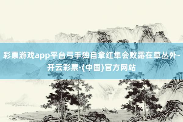 彩票游戏app平台弓手独自拿红隼会败露在草丛外-开云彩票·(中国)官方网站