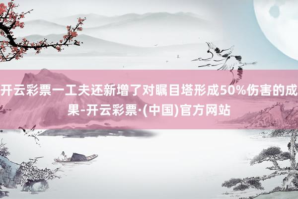 开云彩票一工夫还新增了对瞩目塔形成50%伤害的成果-开云彩票·(中国)官方网站