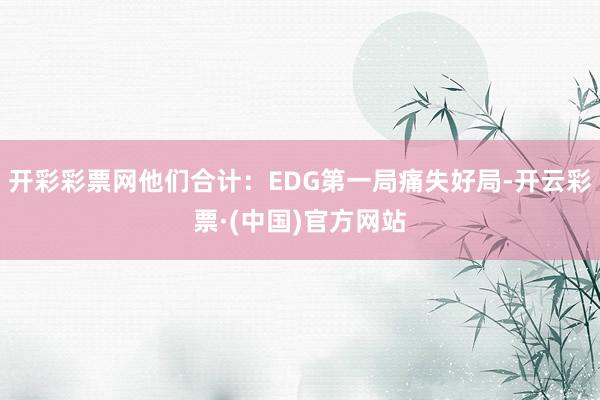 开彩彩票网他们合计：EDG第一局痛失好局-开云彩票·(中国)官方网站