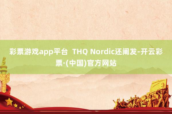 彩票游戏app平台  THQ Nordic还阐发-开云彩票·(中国)官方网站