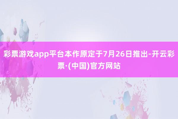 彩票游戏app平台本作原定于7月26日推出-开云彩票·(中国)官方网站