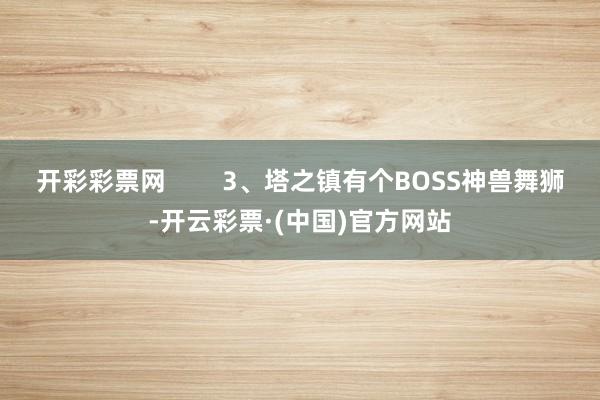 开彩彩票网        3、塔之镇有个BOSS神兽舞狮-开云彩票·(中国)官方网站