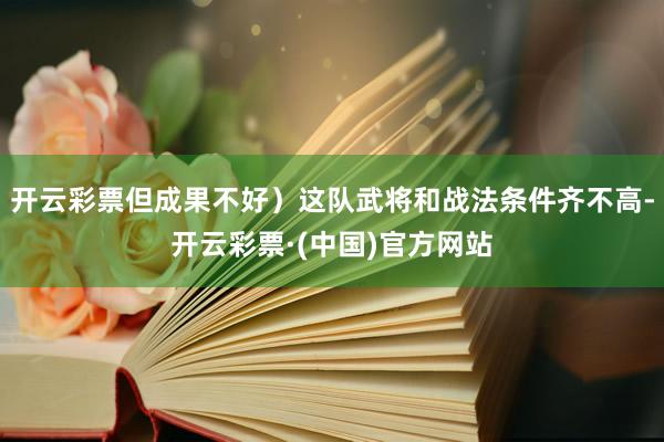 开云彩票但成果不好）这队武将和战法条件齐不高-开云彩票·(中国)官方网站