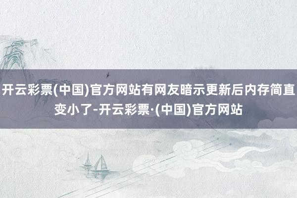 开云彩票(中国)官方网站有网友暗示更新后内存简直变小了-开云彩票·(中国)官方网站