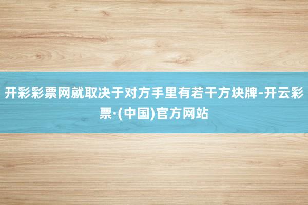 开彩彩票网就取决于对方手里有若干方块牌-开云彩票·(中国)官方网站