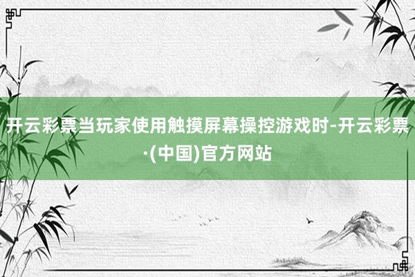 开云彩票当玩家使用触摸屏幕操控游戏时-开云彩票·(中国)官方网站