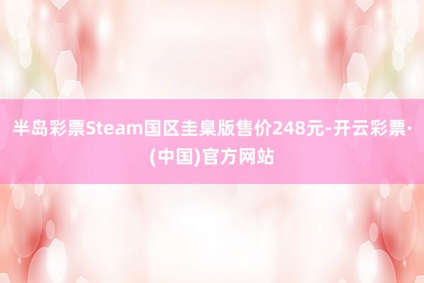 半岛彩票Steam国区圭臬版售价248元-开云彩票·(中国)官方网站