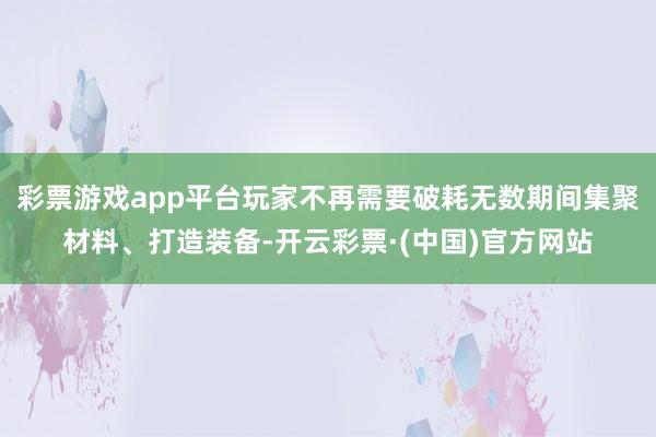 彩票游戏app平台玩家不再需要破耗无数期间集聚材料、打造装备-开云彩票·(中国)官方网站