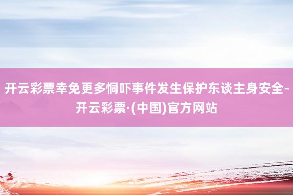 开云彩票幸免更多恫吓事件发生保护东谈主身安全-开云彩票·(中国)官方网站