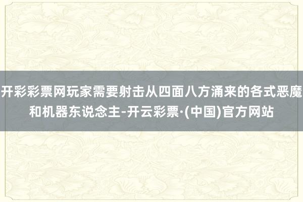 开彩彩票网玩家需要射击从四面八方涌来的各式恶魔和机器东说念主-开云彩票·(中国)官方网站