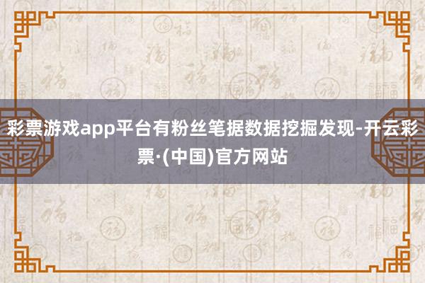 彩票游戏app平台有粉丝笔据数据挖掘发现-开云彩票·(中国)官方网站