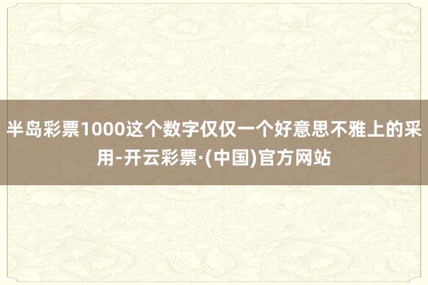 半岛彩票1000这个数字仅仅一个好意思不雅上的采用-开云彩票·(中国)官方网站