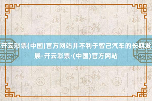 开云彩票(中国)官方网站并不利于智己汽车的长期发展-开云彩票·(中国)官方网站