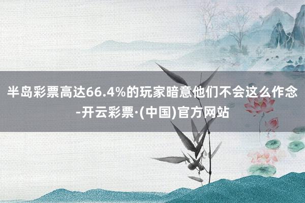 半岛彩票高达66.4%的玩家暗意他们不会这么作念-开云彩票·(中国)官方网站