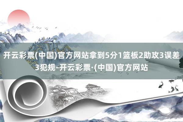 开云彩票(中国)官方网站拿到5分1篮板2助攻3误差3犯规-开云彩票·(中国)官方网站