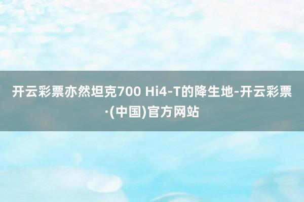 开云彩票亦然坦克700 Hi4-T的降生地-开云彩票·(中国)官方网站