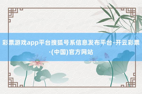 彩票游戏app平台搜狐号系信息发布平台-开云彩票·(中国)官方网站