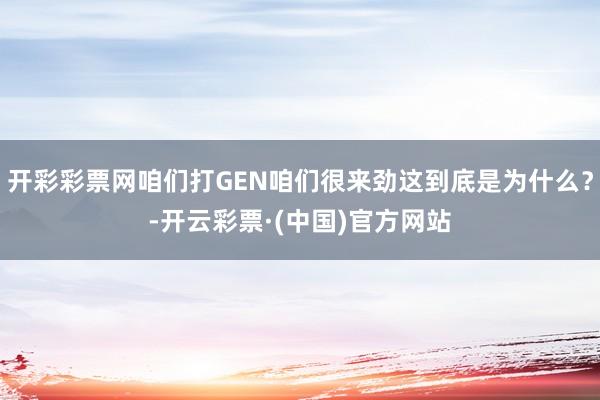 开彩彩票网咱们打GEN咱们很来劲这到底是为什么？-开云彩票·(中国)官方网站