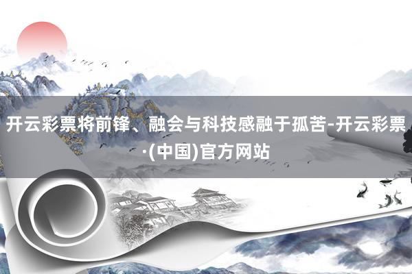 开云彩票将前锋、融会与科技感融于孤苦-开云彩票·(中国)官方网站