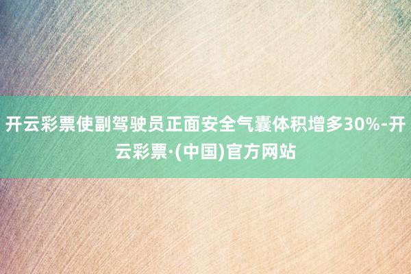 开云彩票使副驾驶员正面安全气囊体积增多30%-开云彩票·(中国)官方网站