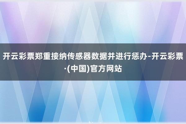 开云彩票郑重接纳传感器数据并进行惩办-开云彩票·(中国)官方网站