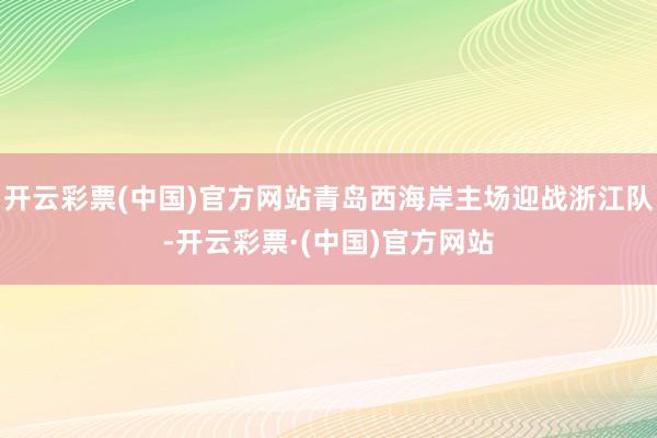 开云彩票(中国)官方网站青岛西海岸主场迎战浙江队-开云彩票·(中国)官方网站