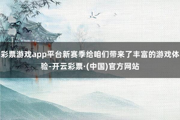 彩票游戏app平台新赛季给咱们带来了丰富的游戏体验-开云彩票·(中国)官方网站