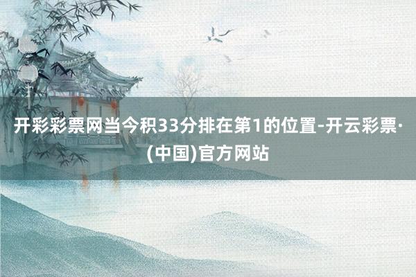 开彩彩票网当今积33分排在第1的位置-开云彩票·(中国)官方网站