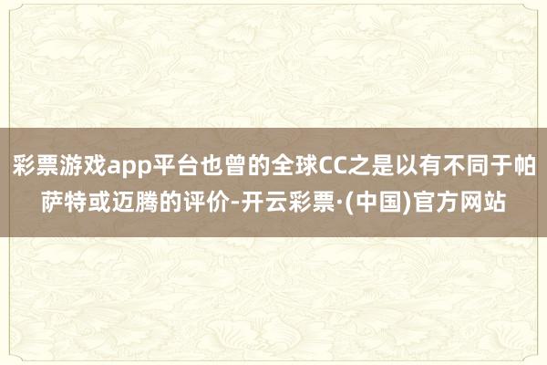 彩票游戏app平台也曾的全球CC之是以有不同于帕萨特或迈腾的评价-开云彩票·(中国)官方网站