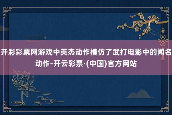 开彩彩票网游戏中英杰动作模仿了武打电影中的闻名动作-开云彩票·(中国)官方网站