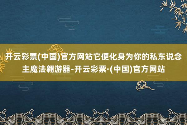 开云彩票(中国)官方网站它便化身为你的私东说念主魔法翱游器-开云彩票·(中国)官方网站