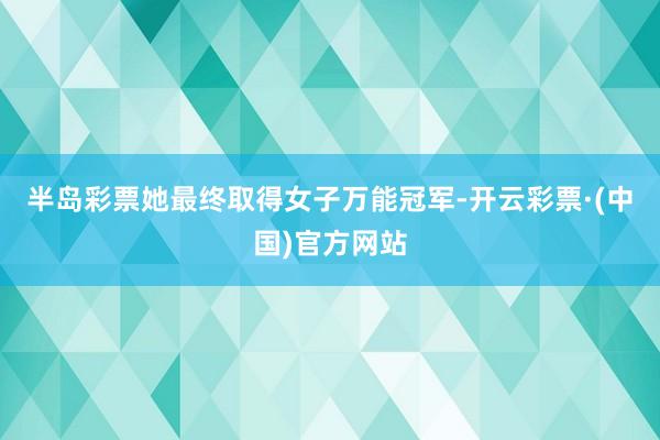 半岛彩票她最终取得女子万能冠军-开云彩票·(中国)官方网站