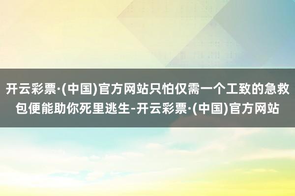 开云彩票·(中国)官方网站只怕仅需一个工致的急救包便能助你死里逃生-开云彩票·(中国)官方网站