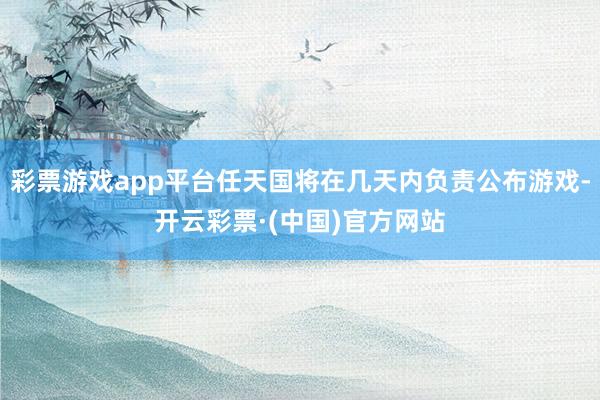 彩票游戏app平台任天国将在几天内负责公布游戏-开云彩票·(中国)官方网站