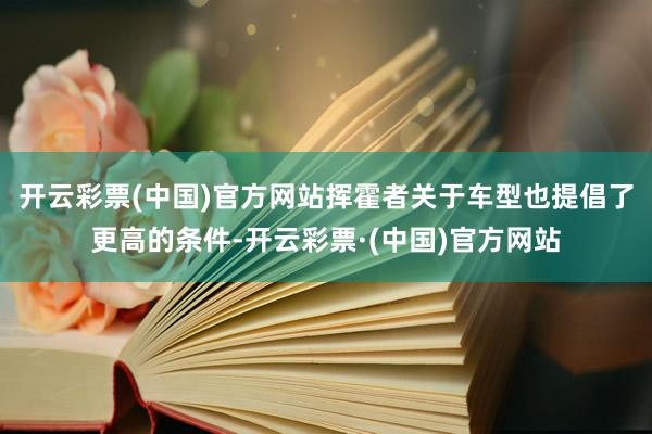 开云彩票(中国)官方网站挥霍者关于车型也提倡了更高的条件-开云彩票·(中国)官方网站