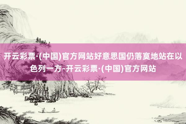 开云彩票·(中国)官方网站好意思国仍落寞地站在以色列一方-开云彩票·(中国)官方网站