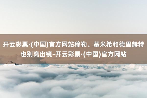 开云彩票·(中国)官方网站穆勒、基米希和德里赫特也别离出镜-开云彩票·(中国)官方网站