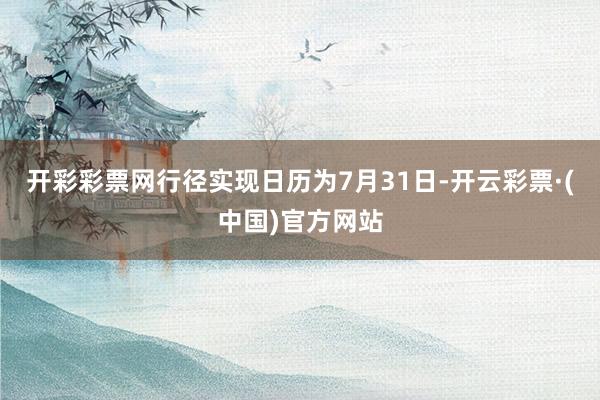 开彩彩票网行径实现日历为7月31日-开云彩票·(中国)官方网站