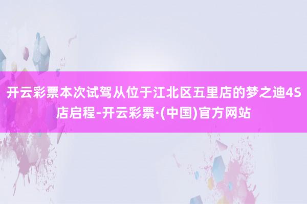 开云彩票本次试驾从位于江北区五里店的梦之迪4S店启程-开云彩票·(中国)官方网站