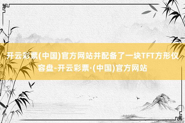 开云彩票(中国)官方网站并配备了一块TFT方形仪容盘-开云彩票·(中国)官方网站