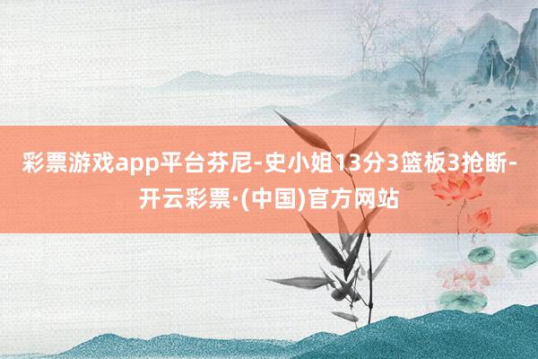 彩票游戏app平台芬尼-史小姐13分3篮板3抢断-开云彩票·(中国)官方网站