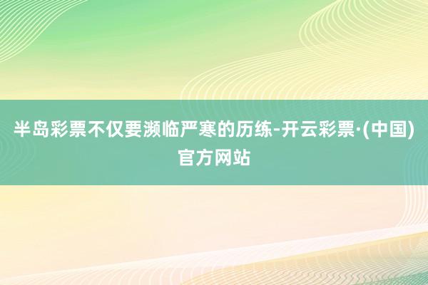 半岛彩票不仅要濒临严寒的历练-开云彩票·(中国)官方网站