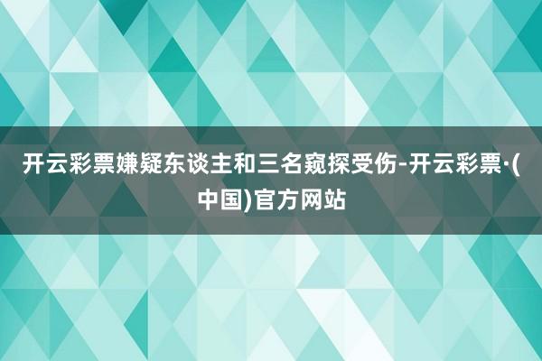 开云彩票嫌疑东谈主和三名窥探受伤-开云彩票·(中国)官方网站