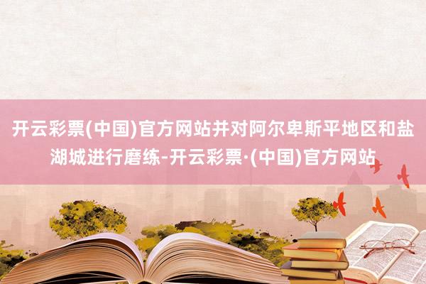 开云彩票(中国)官方网站并对阿尔卑斯平地区和盐湖城进行磨练-开云彩票·(中国)官方网站