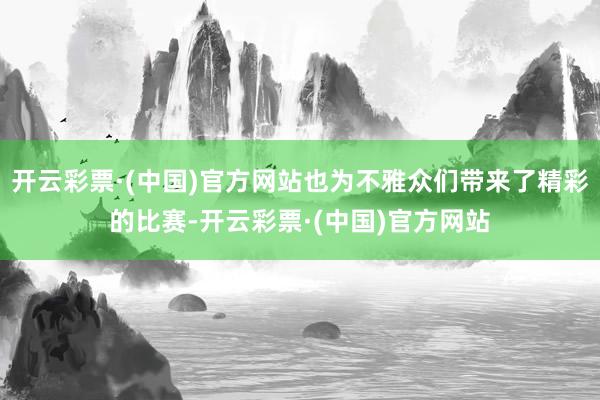 开云彩票·(中国)官方网站也为不雅众们带来了精彩的比赛-开云彩票·(中国)官方网站