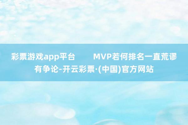 彩票游戏app平台        MVP若何排名一直荒谬有争论-开云彩票·(中国)官方网站