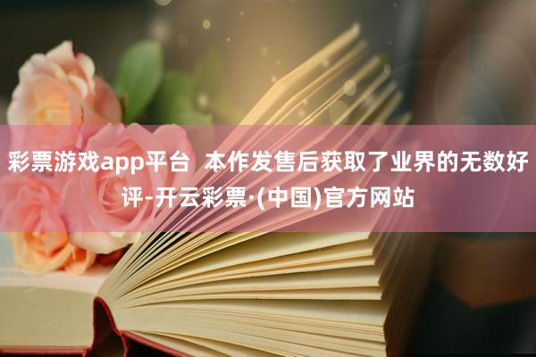 彩票游戏app平台  本作发售后获取了业界的无数好评-开云彩票·(中国)官方网站